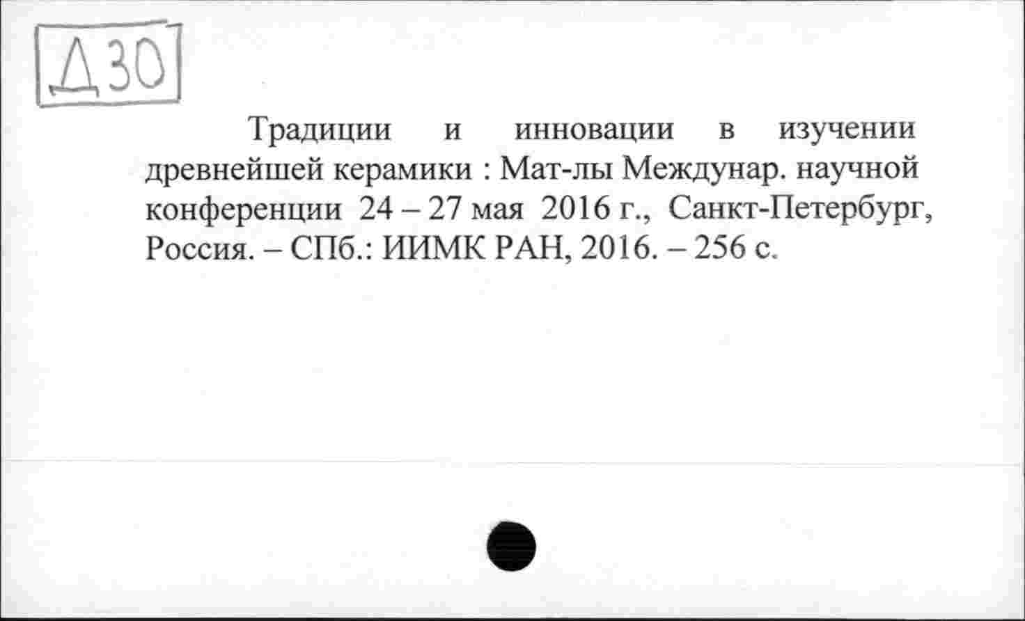 ﻿Д&1
Традиции и инновации в изучении древнейшей керамики : Мат-лы Междунар. научной конференции 24-27 мая 2016г., Санкт-Петербург, Россия. - СПб.: ИИМК РАН, 2016. - 256 с.